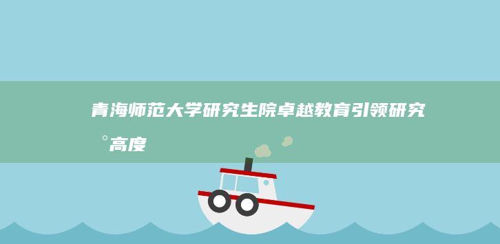 青海师范大学研究生院：卓越教育引领研究新高度